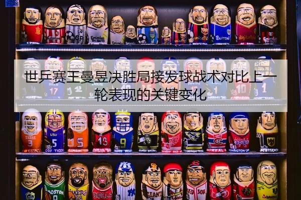 世乒赛王曼昱决胜局接发球战术对比上一轮表现的关键变化